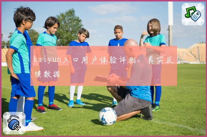 kaiyun入口用户体验评测，真实反馈数据