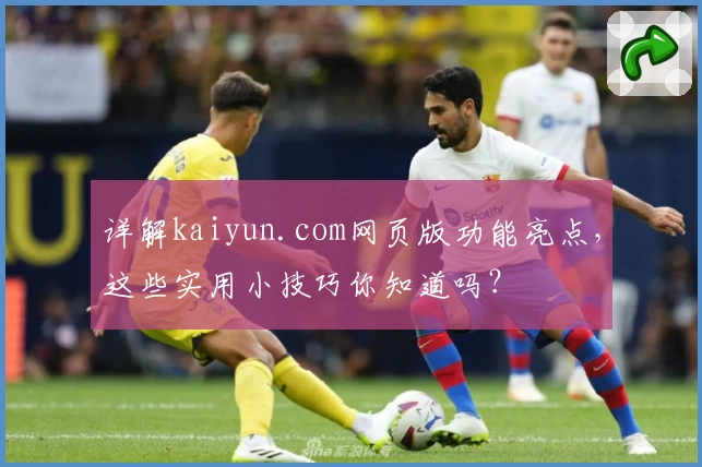 详解kaiyun.com网页版功能亮点，这些实用小技巧你知道吗？