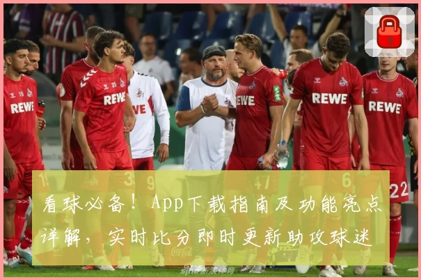 看球必备！App下载指南及功能亮点详解，实时比分即时更新助攻球迷畅享赛事