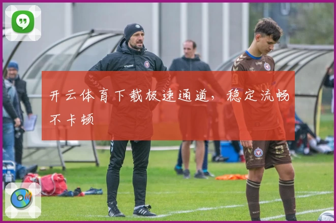 开云体育下载极速通道，稳定流畅不卡顿