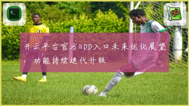 开云平台官方app入口未来优化展望，功能持续迭代升级