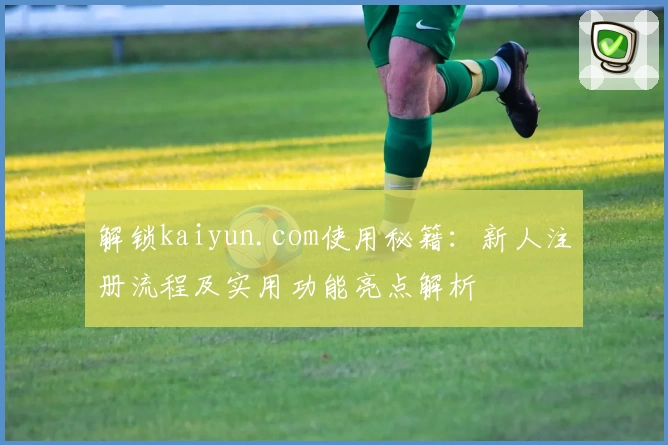 解锁kaiyun.com使用秘籍：新人注册流程及实用功能亮点解析