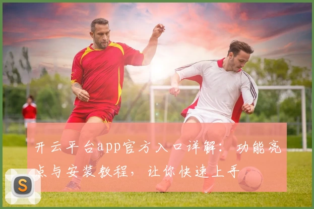开云平台app官方入口详解：功能亮点与安装教程，让你快速上手