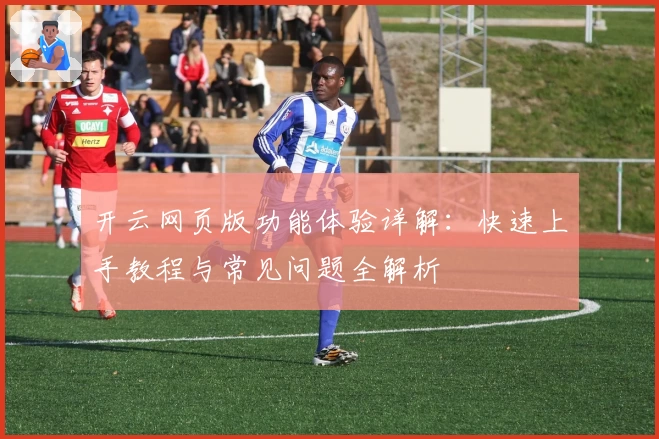 开云网页版功能体验详解：快速上手教程与常见问题全解析