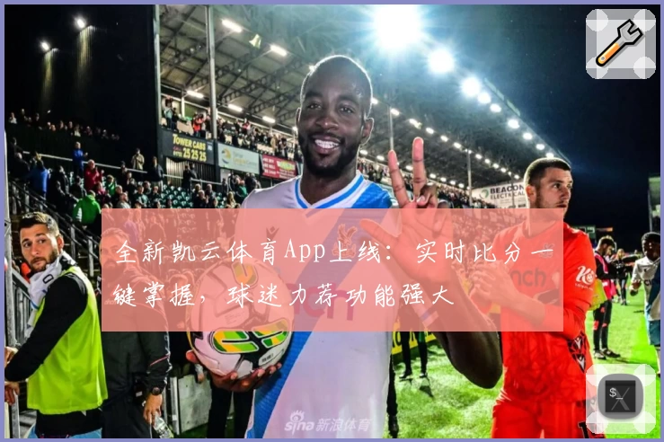 全新凯云体育App上线：实时比分一键掌握，球迷力荐功能强大