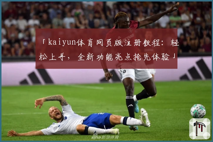 「kaiyun体育网页版注册教程:轻松上手,全新功能亮点抢先体验」