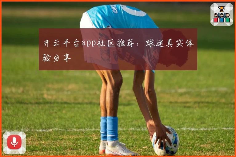 开云平台app社区推荐，球迷真实体验分享