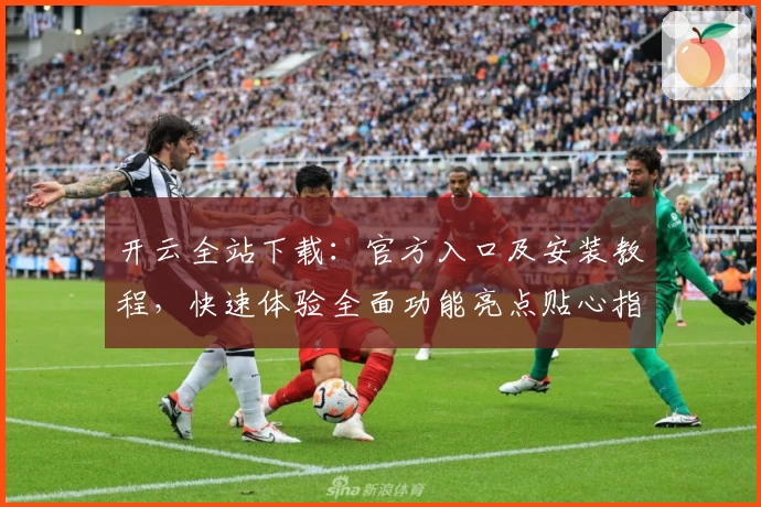 开云全站下载：官方入口及安装教程，快速体验全面功能亮点贴心指南