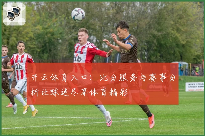 开云体育入口：比分服务与赛事分析让球迷尽享体育精彩