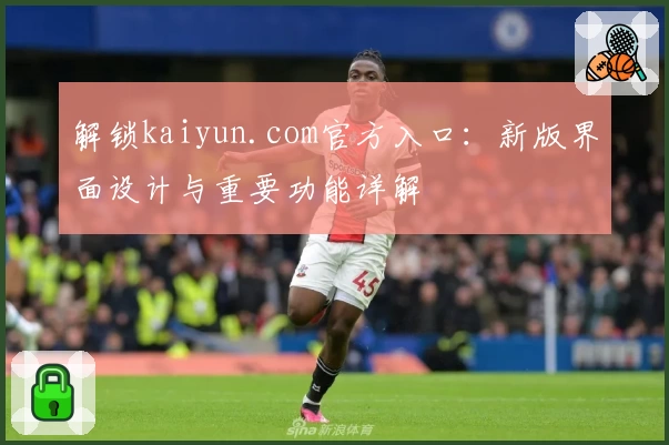 解锁kaiyun.com官方入口：新版界面设计与重要功能详解