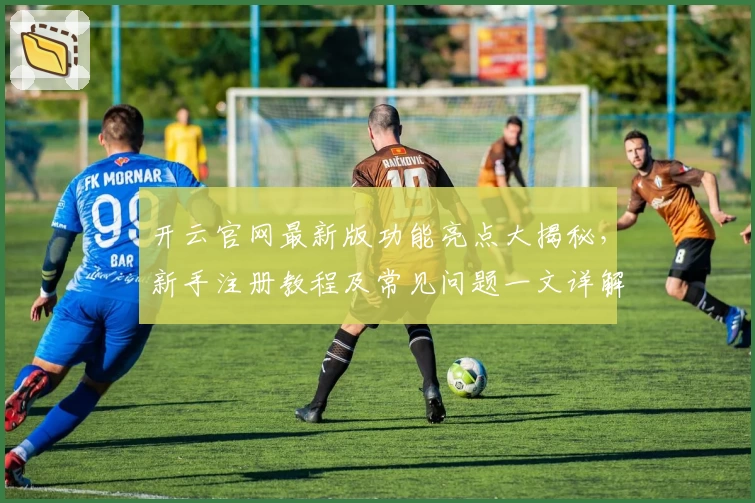 开云官网最新版功能亮点大揭秘，新手注册教程及常见问题一文详解