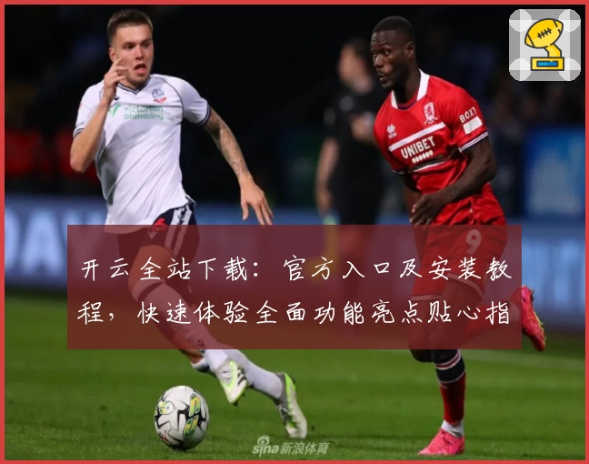 开云全站下载：官方入口及安装教程，快速体验全面功能亮点贴心指南