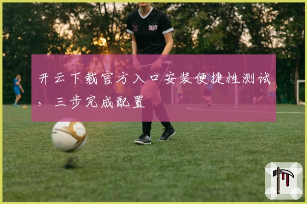 开云下载官方入口安装便捷性测试，三步完成配置
