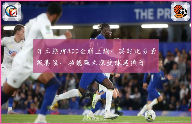 开云棋牌App全新上线，实时比分紧跟赛场，功能强大深受球迷热荐