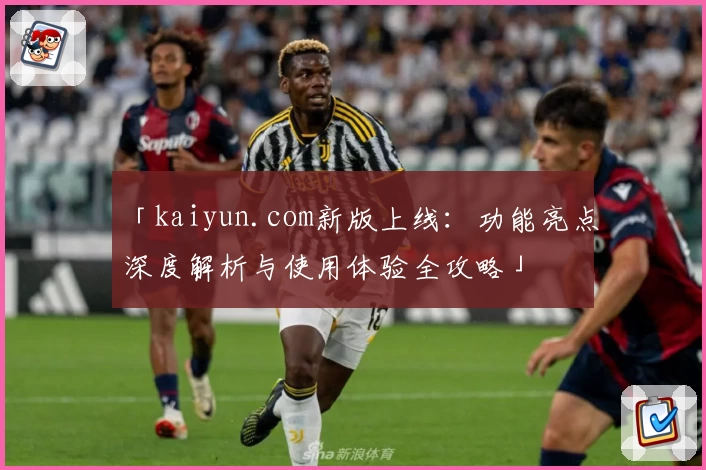 「kaiyun.com新版上线：功能亮点深度解析与使用体验全攻略」