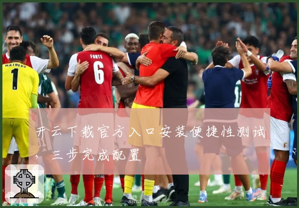 开云下载官方入口安装便捷性测试，三步完成配置