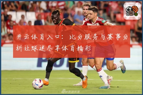 开云体育入口：比分服务与赛事分析让球迷尽享体育精彩