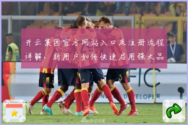 开云集团官方网站入口及注册流程详解,新用户如何快速启用强大品牌资源