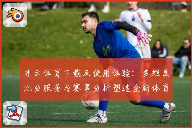 开云体育下载及使用体验：多维度比分服务与赛事分析塑造全新体育社区