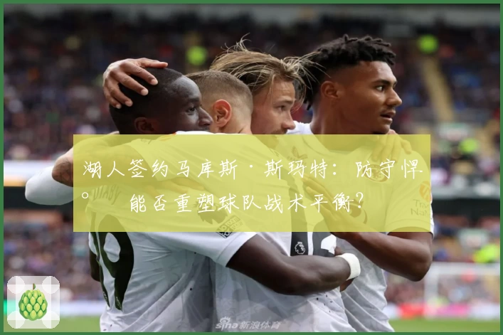 湖人签约马库斯·斯玛特：防守悍将能否重塑球队战术平衡？