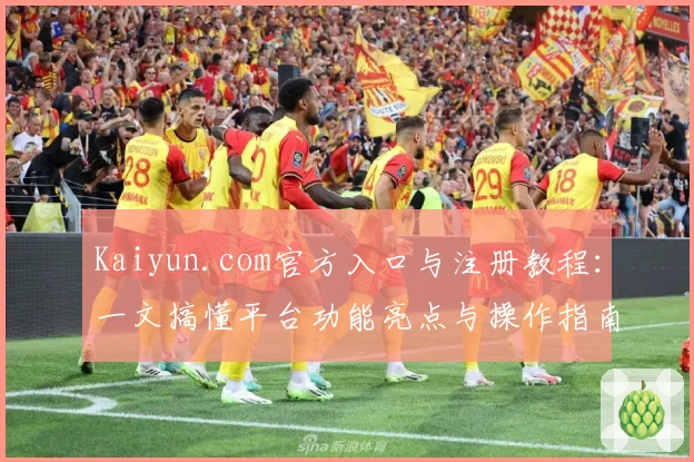 Kaiyun.com官方入口与注册教程：一文搞懂平台功能亮点与操作指南