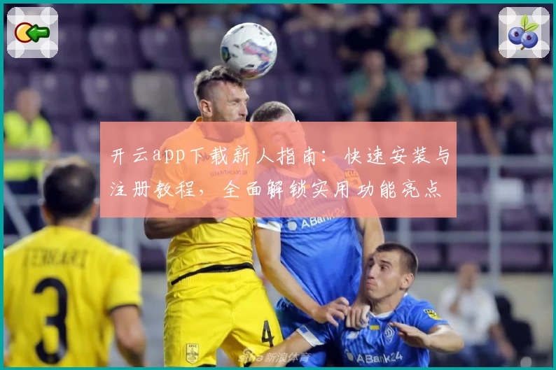 开云app下载新人指南：快速安装与注册教程，全面解锁实用功能亮点