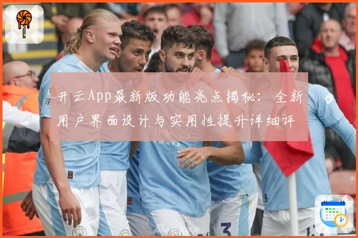 开云App最新版功能亮点揭秘：全新用户界面设计与实用性提升详细评测