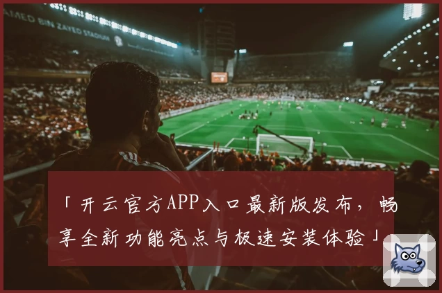「开云官方APP入口最新版发布，畅享全新功能亮点与极速安装体验」