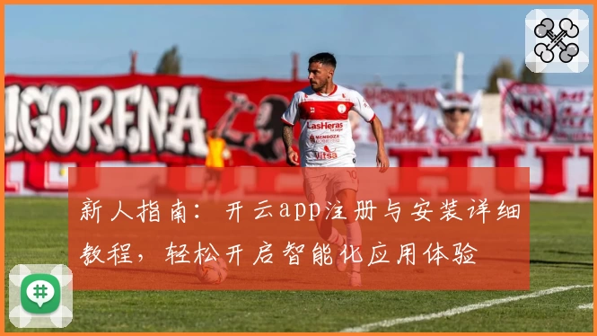 新人指南:开云app注册与安装详细教程,轻松开启智能化应用体验