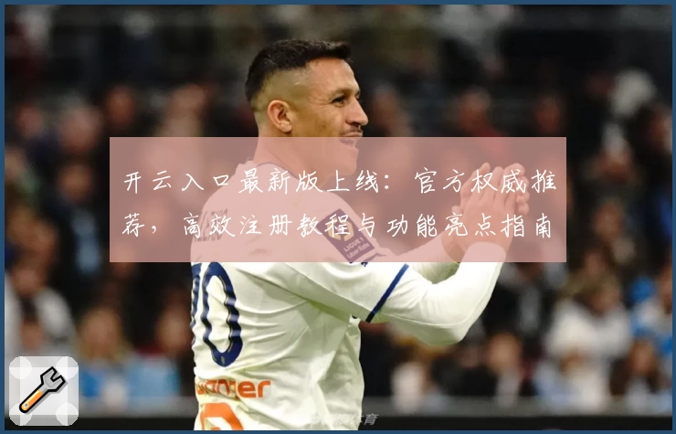 开云入口最新版上线：官方权威推荐，高效注册教程与功能亮点指南解析