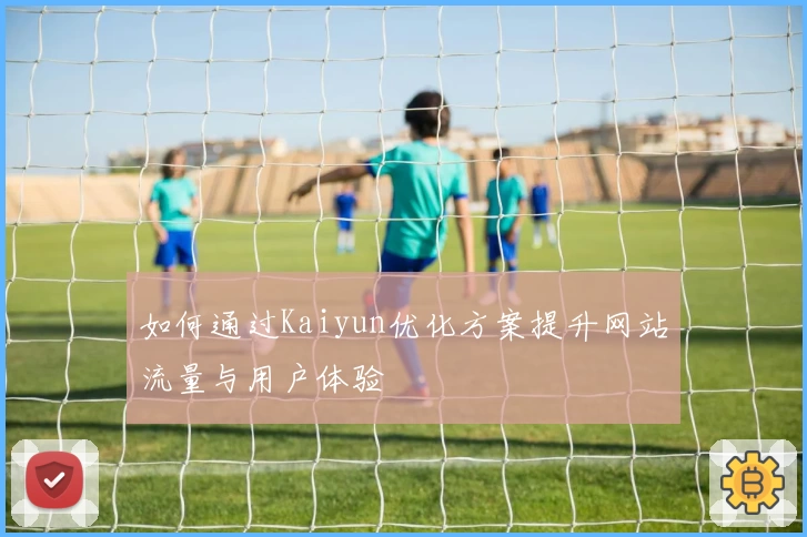 如何通过Kaiyun优化方案提升网站流量与用户体验