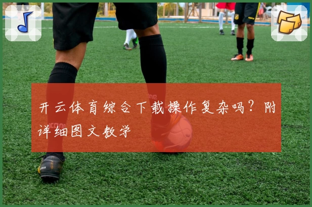 开云体育综合下载操作复杂吗？附详细图文教学