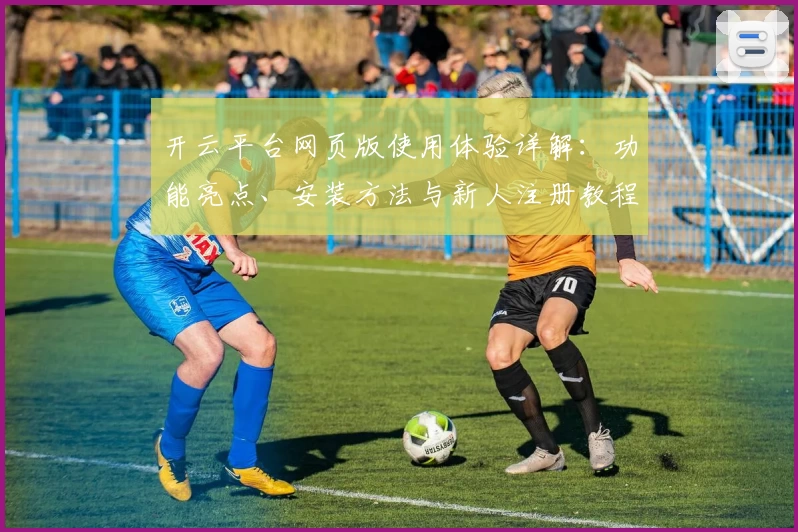 开云平台网页版使用体验详解：功能亮点、安装方法与新人注册教程合集