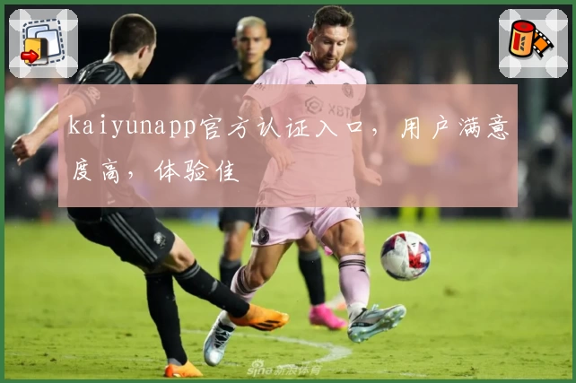 kaiyunapp官方认证入口，用户满意度高，体验佳