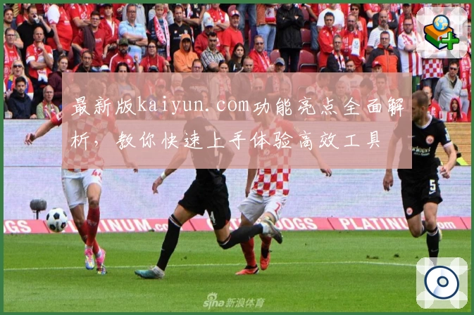 最新版kaiyun.com功能亮点全面解析，教你快速上手体验高效工具