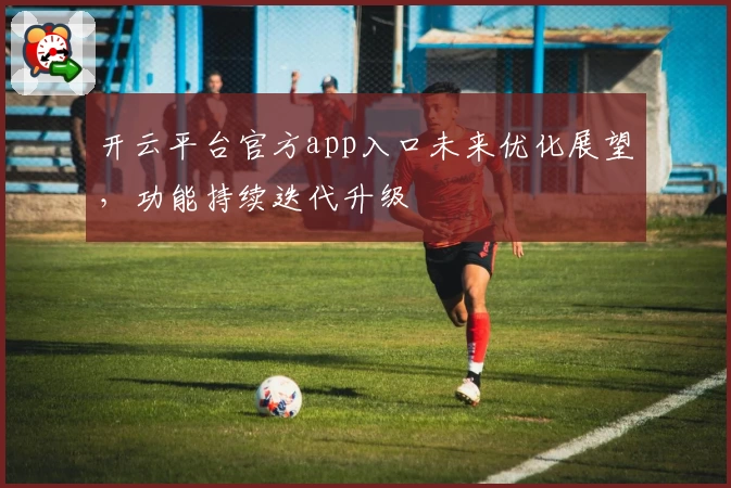 开云平台官方app入口未来优化展望，功能持续迭代升级