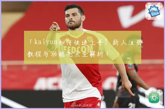 「kaiyun如何快速上手？新人注册教程与功能亮点全解析」