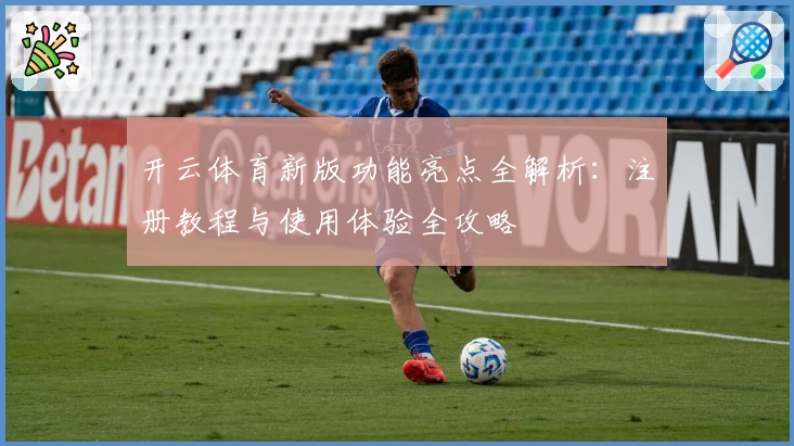 开云体育新版功能亮点全解析：注册教程与使用体验全攻略