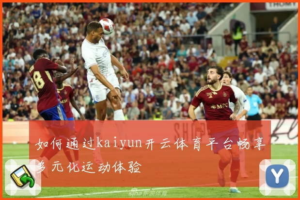 如何通过kaiyun开云体育平台畅享多元化运动体验