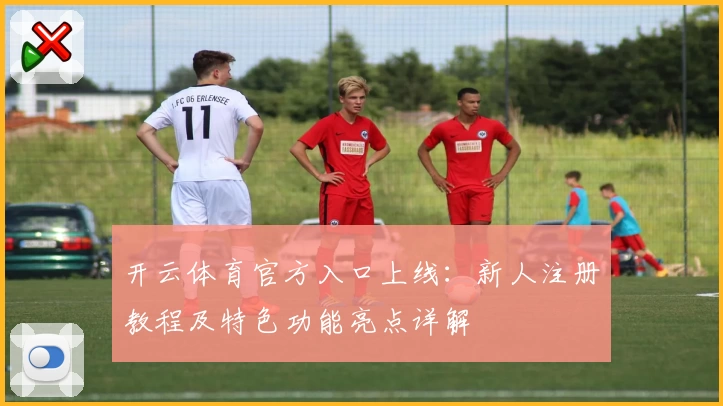 开云体育官方入口上线：新人注册教程及特色功能亮点详解