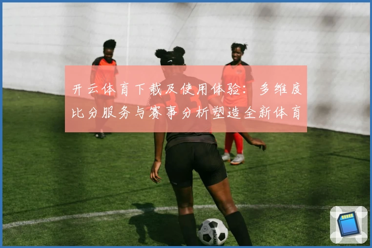 开云体育下载及使用体验：多维度比分服务与赛事分析塑造全新体育社区