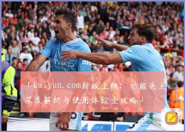 「kaiyun.com新版上线：功能亮点深度解析与使用体验全攻略」