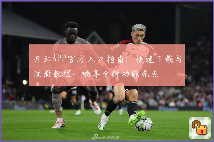 开云APP官方入口指南:快速下载与注册教程,畅享全新功能亮点